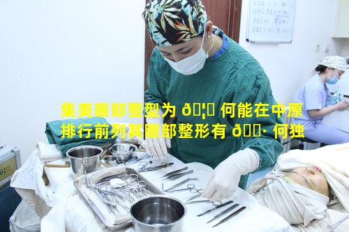 集美眼部整型为 🦅 何能在中原排行前列其眼部整形有 🕷 何独特之处